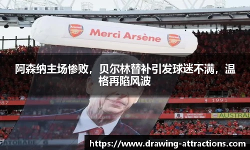 阿森纳主场惨败，贝尔林替补引发球迷不满，温格再陷风波