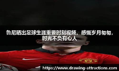 鲁尼晒出足球生涯重要时刻视频，感慨岁月匆匆，时光不负有心人